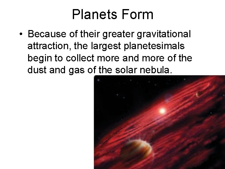 Planets Form • Because of their greater gravitational attraction, the largest planetesimals begin to