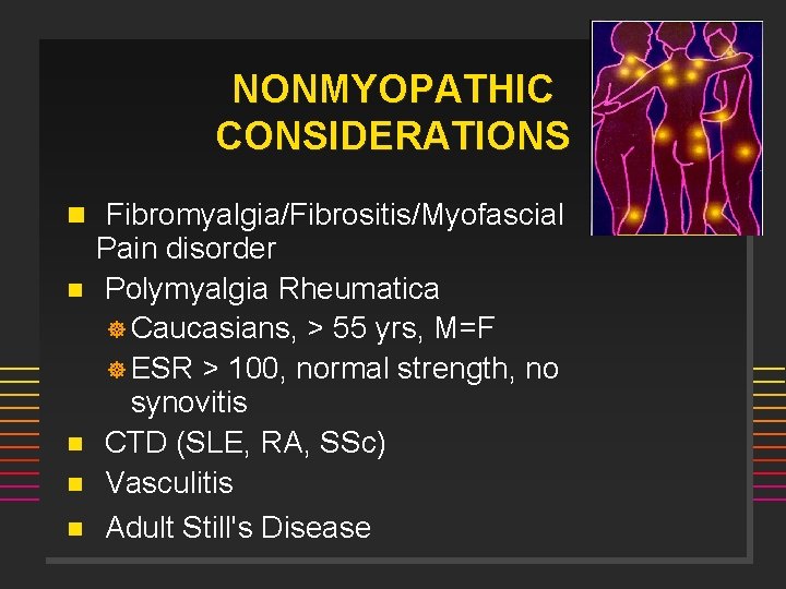 NONMYOPATHIC CONSIDERATIONS n Fibromyalgia/Fibrositis/Myofascial n n Pain disorder Polymyalgia Rheumatica ] Caucasians, > 55