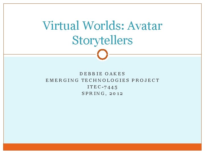 Virtual Worlds: Avatar Storytellers DEBBIE OAKES EMERGING TECHNOLOGIES PROJECT ITEC-7445 SPRING, 2012 