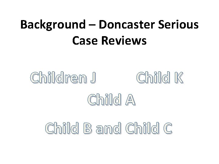 Background – Doncaster Serious Case Reviews Children J Child K Child A Child B