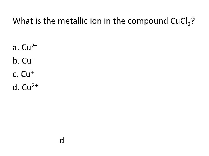 What is the metallic ion in the compound Cu. Cl 2? a. Cu 2–