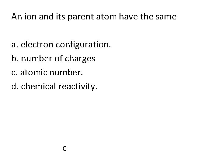 An ion and its parent atom have the same a. electron configuration. b. number