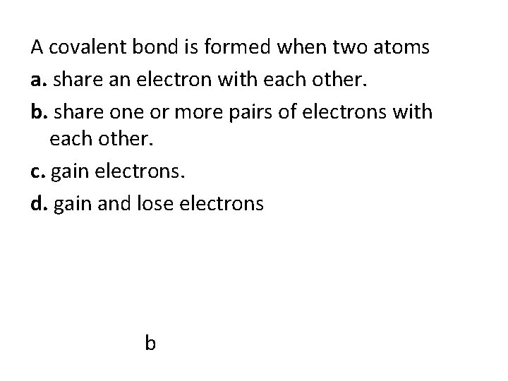 A covalent bond is formed when two atoms a. share an electron with each