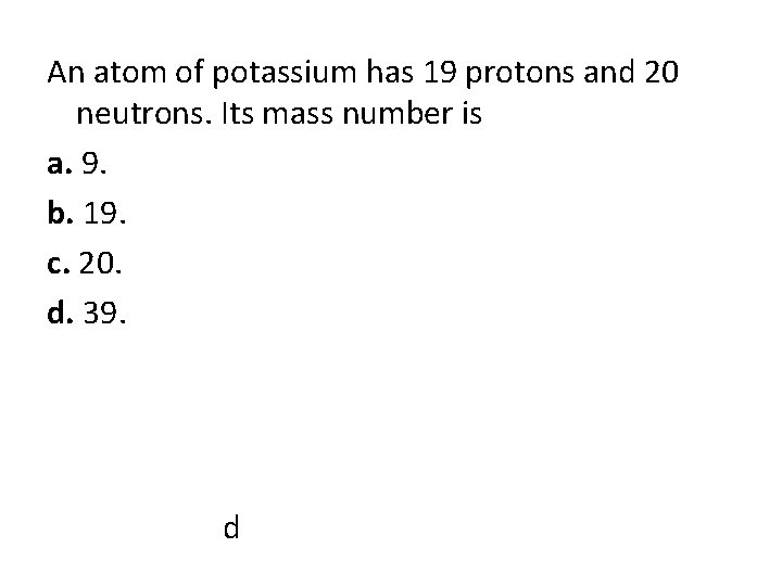 An atom of potassium has 19 protons and 20 neutrons. Its mass number is