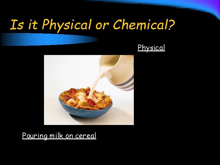 Is it Physical or Chemical? Physical Pouring milk on cereal 