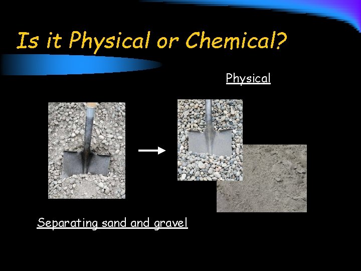 Is it Physical or Chemical? Physical Separating sand gravel 