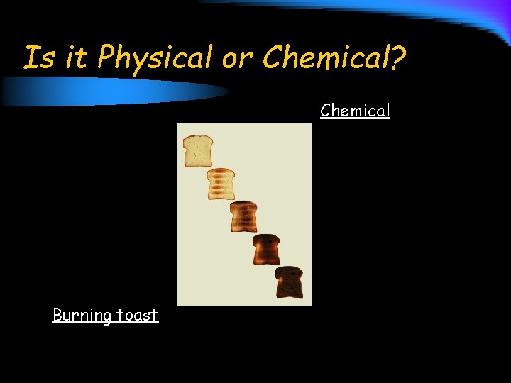 Is it Physical or Chemical? Chemical Burning toast 