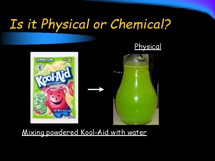 Is it Physical or Chemical? Physical Mixing powdered Kool-Aid with water 