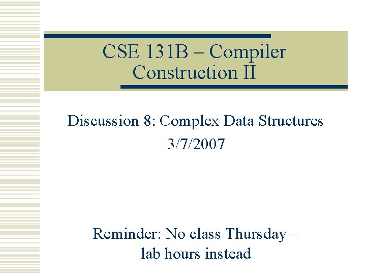 CSE 131 B – Compiler Construction II Discussion 8: Complex Data Structures 3/7/2007 Reminder: