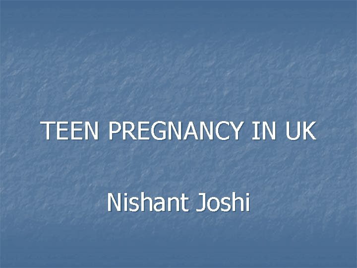 TEEN PREGNANCY IN UK Nishant Joshi 