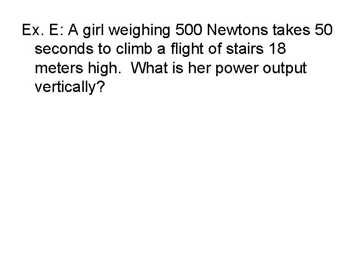 Ex. E: A girl weighing 500 Newtons takes 50 seconds to climb a flight