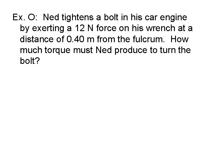 Ex. O: Ned tightens a bolt in his car engine by exerting a 12