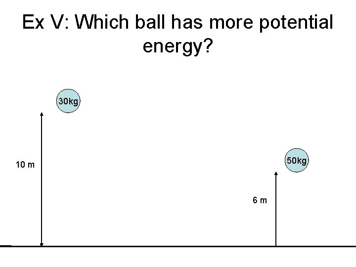 Ex V: Which ball has more potential energy? 30 kg 50 kg 10 m