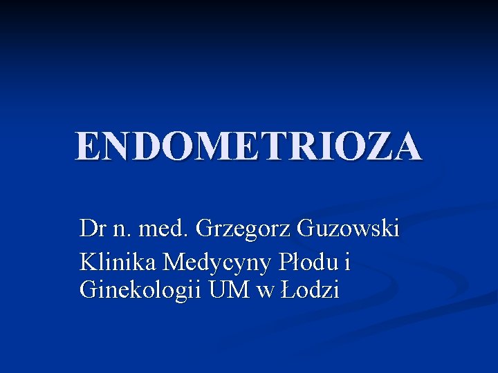 ENDOMETRIOZA Dr n. med. Grzegorz Guzowski Klinika Medycyny Płodu i Ginekologii UM w Łodzi