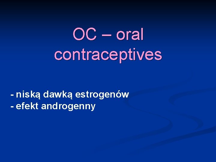 OC – oral contraceptives - niską dawką estrogenów - efekt androgenny 