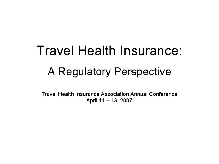 Travel Health Insurance: A Regulatory Perspective Travel Health Insurance Association Annual Conference April 11