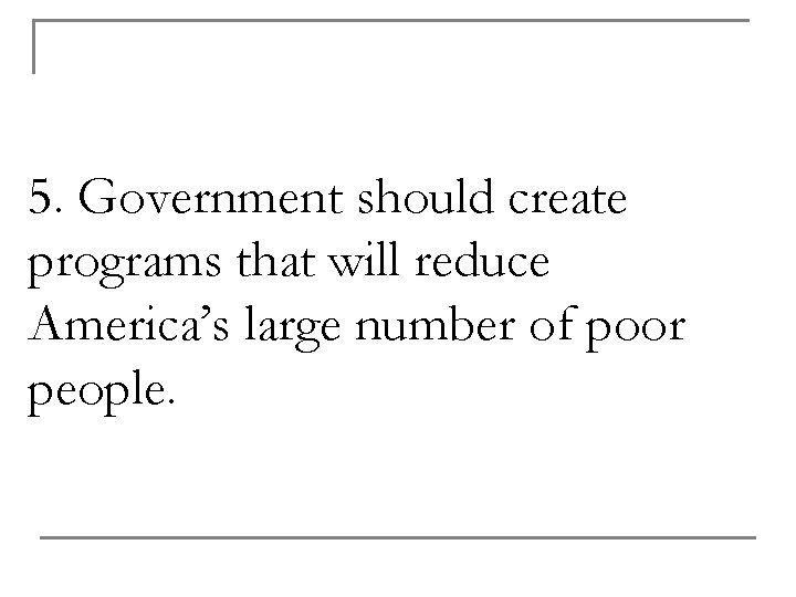 5. Government should create programs that will reduce America’s large number of poor people.