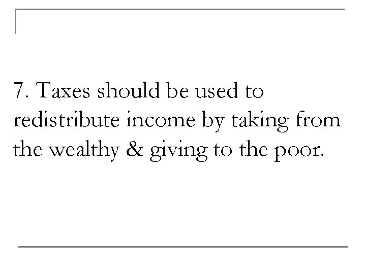 7. Taxes should be used to redistribute income by taking from the wealthy &