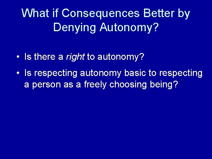 What if Consequences Better by Denying Autonomy? • Is there a right to autonomy?