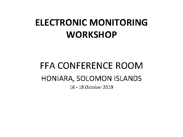 ELECTRONIC MONITORING WORKSHOP FFA CONFERENCE ROOM HONIARA, SOLOMON ISLANDS 16 – 18 October 2019