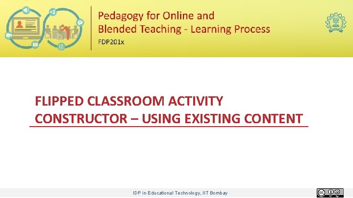 FLIPPED CLASSROOM ACTIVITY CONSTRUCTOR – USING EXISTING CONTENT IDP in Educational Technology, IIT Bombay