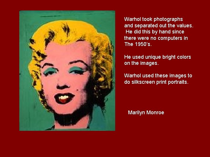 Warhol took photographs and separated out the values. He did this by hand since