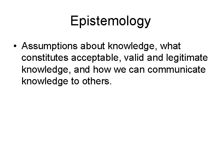 Epistemology • Assumptions about knowledge, what constitutes acceptable, valid and legitimate knowledge, and how
