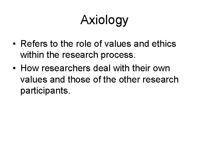 Axiology • Refers to the role of values and ethics within the research process.