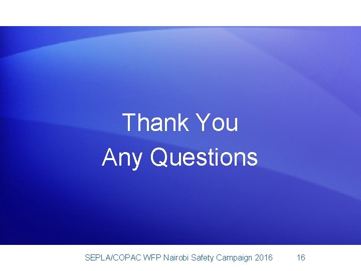 Thank You Any Questions SEPLA/COPAC WFP Nairobi Safety Campaign 2016 16 