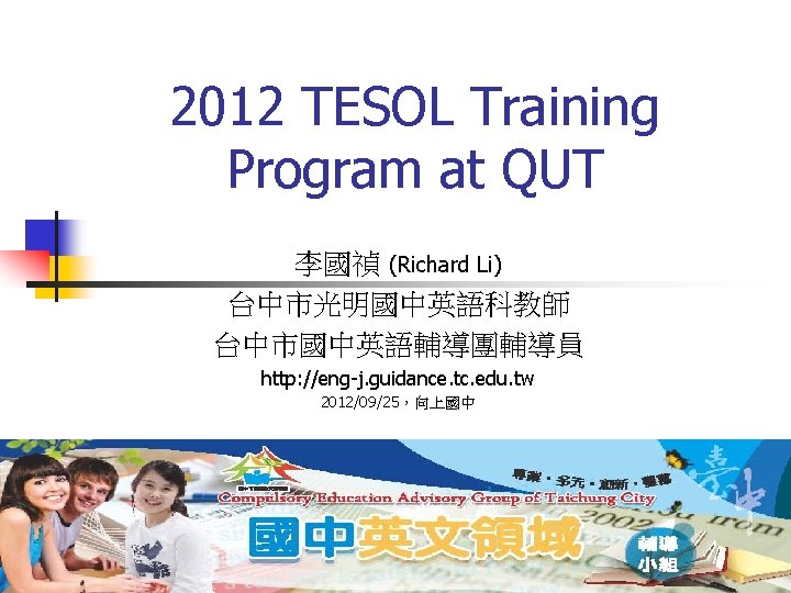 2012 TESOL Training Program at QUT 李國禎 (Richard Li) 台中市光明國中英語科教師 台中市國中英語輔導團輔導員 http: //eng-j. guidance. 2012 TESOL Training Program at QUT 李國禎 (Richard Li) 台中市光明國中英語科教師 台中市國中英語輔導團輔導員 http: //eng-j. guidance.