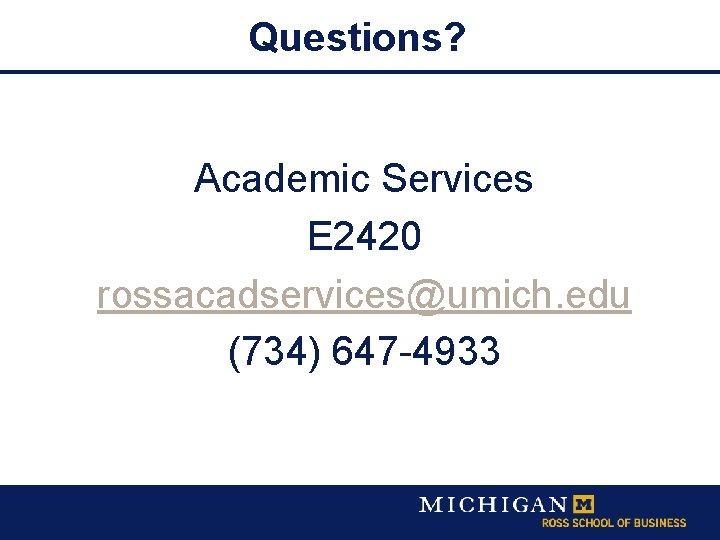 Questions? Academic Services E 2420 rossacadservices@umich. edu (734) 647 -4933 