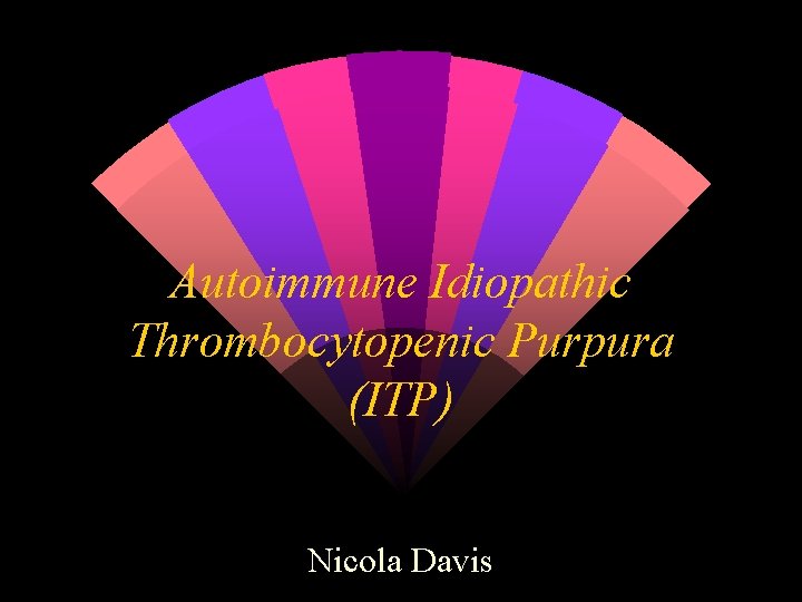 Autoimmune Idiopathic Thrombocytopenic Purpura (ITP) Nicola Davis 