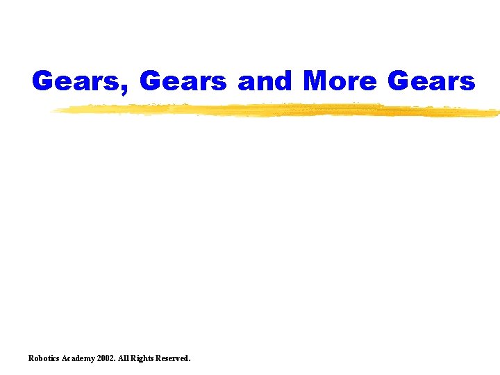 Gears, Gears and More Gears Robotics Academy 2002. All Rights Reserved. 