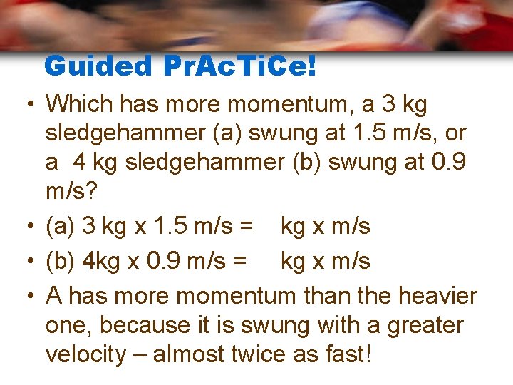 Guided Pr. Ac. Ti. Ce! • Which has more momentum, a 3 kg sledgehammer