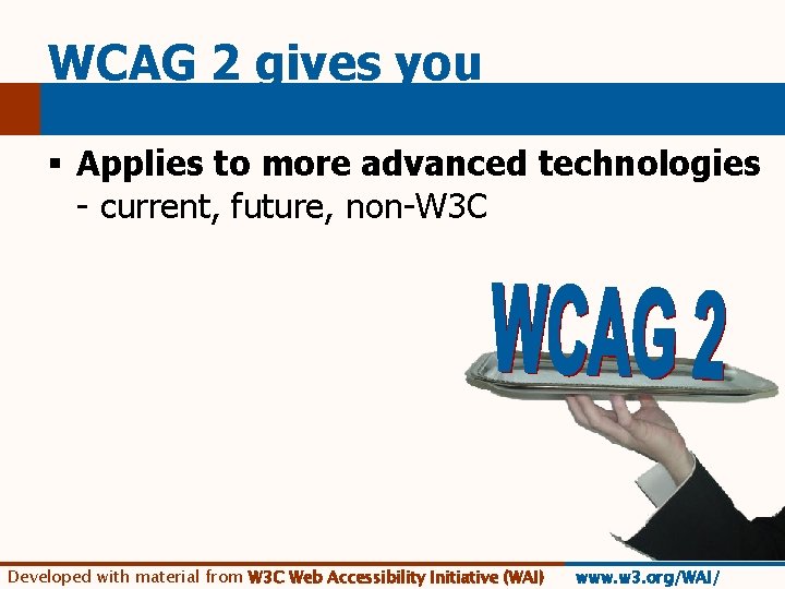 WCAG 2 gives you § Applies to more advanced technologies - current, future, non-W