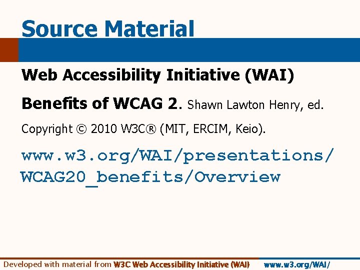 Source Material Web Accessibility Initiative (WAI) Benefits of WCAG 2. Shawn Lawton Henry, ed.