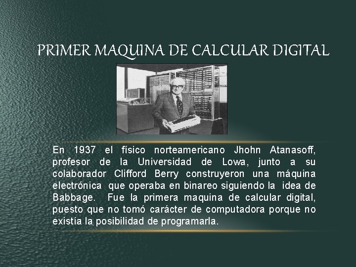 PRIMER MAQUINA DE CALCULAR DIGITAL En 1937 el físico norteamericano Jhohn Atanasoff, profesor de PRIMER MAQUINA DE CALCULAR DIGITAL En 1937 el físico norteamericano Jhohn Atanasoff, profesor de