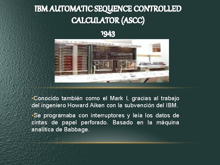 IBM AUTOMATIC SEQUENCE CONTROLLED CALCULATOR (ASCC) 1943 • Conocido también como el Mark I, IBM AUTOMATIC SEQUENCE CONTROLLED CALCULATOR (ASCC) 1943 • Conocido también como el Mark I,