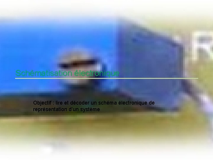 Schématisation électronique Objectif : lire et décoder un schéma électronique de représentation d’un système