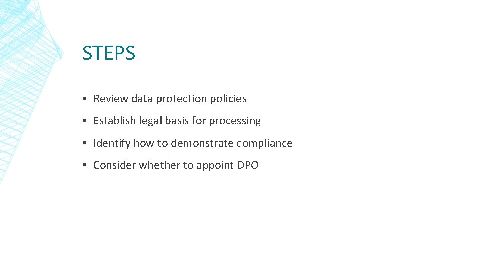 STEPS ▪ Review data protection policies ▪ Establish legal basis for processing ▪ Identify