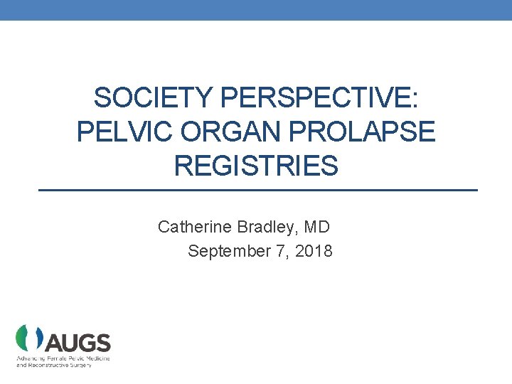 SOCIETY PERSPECTIVE: PELVIC ORGAN PROLAPSE REGISTRIES Catherine Bradley, MD September 7, 2018 
