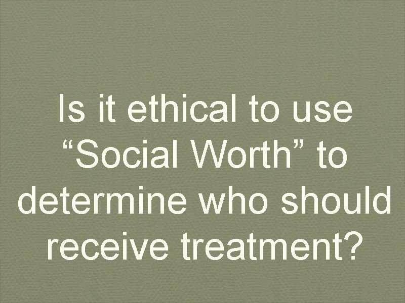 Is it ethical to use “Social Worth” to determine who should receive treatment? 