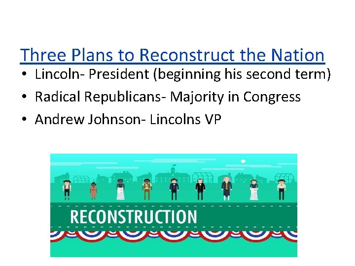 Three Plans to Reconstruct the Nation • Lincoln- President (beginning his second term) •