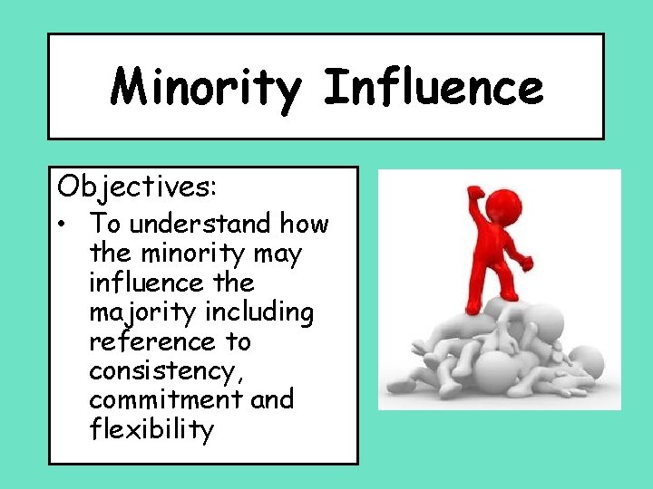 Minority Influence Objectives: • To understand how the minority may influence the majority including