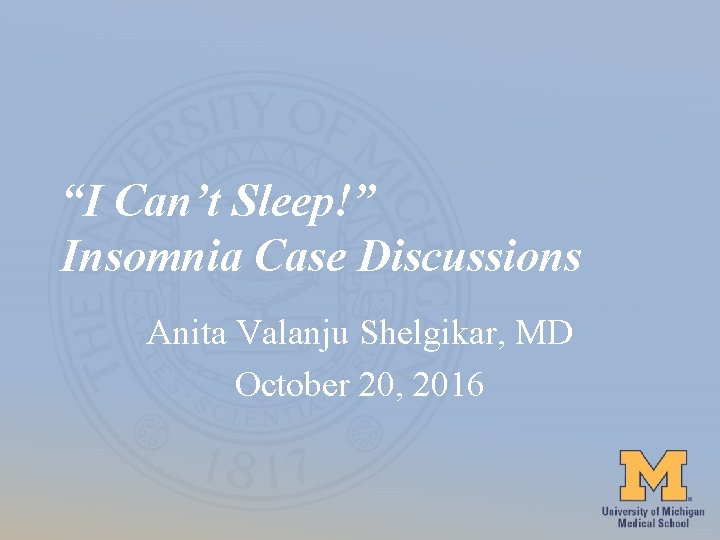 “I Can’t Sleep!” Insomnia Case Discussions Anita Valanju Shelgikar, MD October 20, 2016 