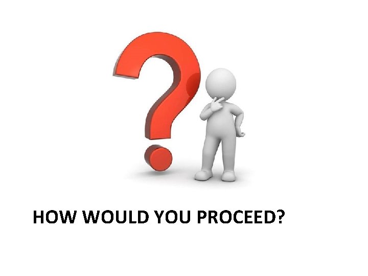 HOW WOULD YOU PROCEED? 
