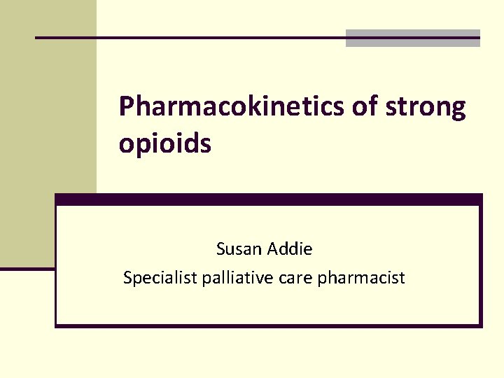 Pharmacokinetics of strong opioids Susan Addie Specialist palliative care pharmacist Pharmacokinetics of strong opioids Susan Addie Specialist palliative care pharmacist