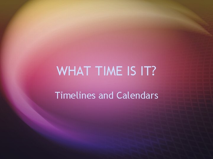 WHAT TIME IS IT? Timelines and Calendars 