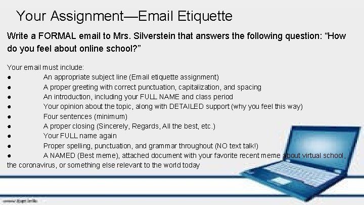 Your Assignment—Email Etiquette Write a FORMAL email to Mrs. Silverstein that answers the following