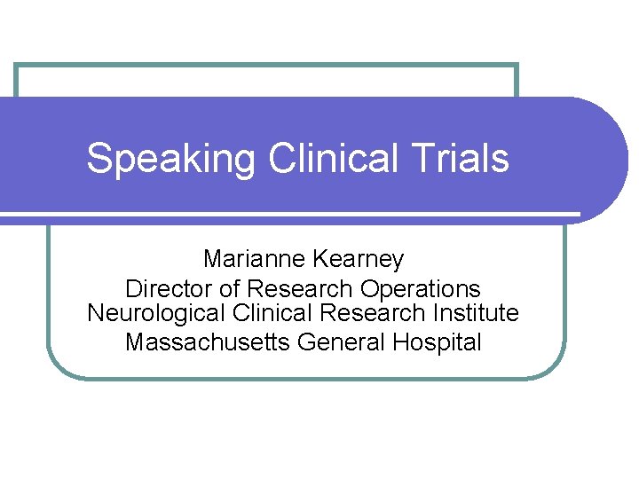 Speaking Clinical Trials Marianne Kearney Director of Research Operations Neurological Clinical Research Institute Massachusetts Speaking Clinical Trials Marianne Kearney Director of Research Operations Neurological Clinical Research Institute Massachusetts